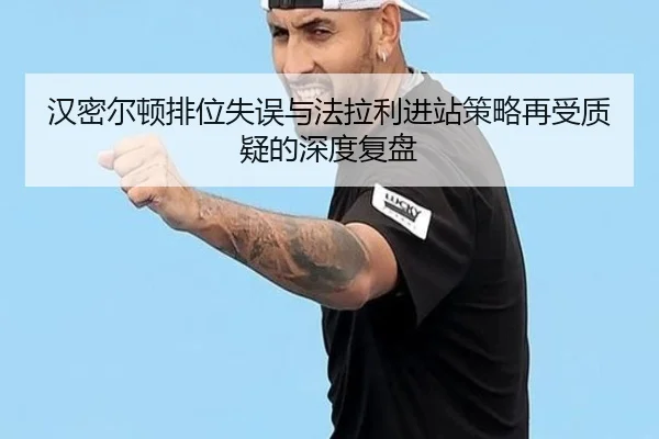 汉密尔顿排位失误与法拉利进站策略再受质疑的深度复盘