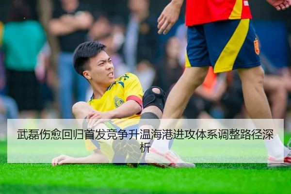 武磊伤愈回归首发竞争升温海港进攻体系调整路径深析