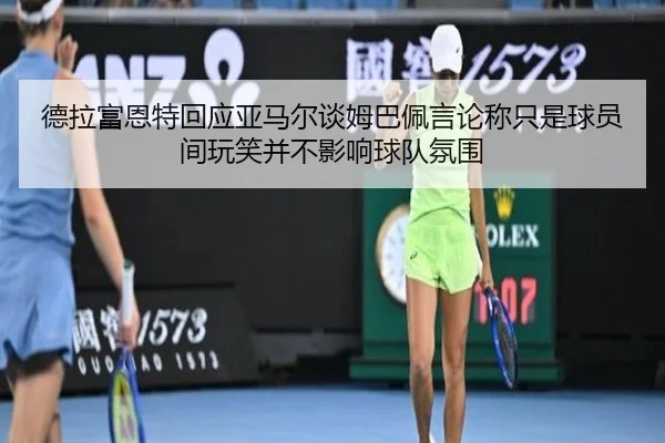 德拉富恩特回应亚马尔谈姆巴佩言论称只是球员间玩笑并不影响球队氛围